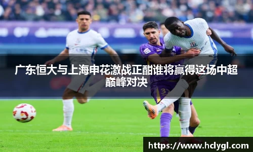 bwin必赢广东恒大与上海申花激战正酣谁将赢得这场中超巅峰对决